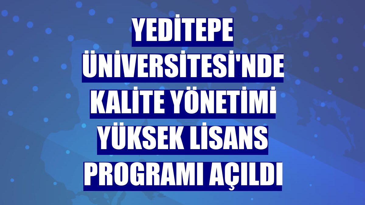 Yeditepe Üniversitesi'nde Kalite Yönetimi Yüksek Lisans Programı açıldı