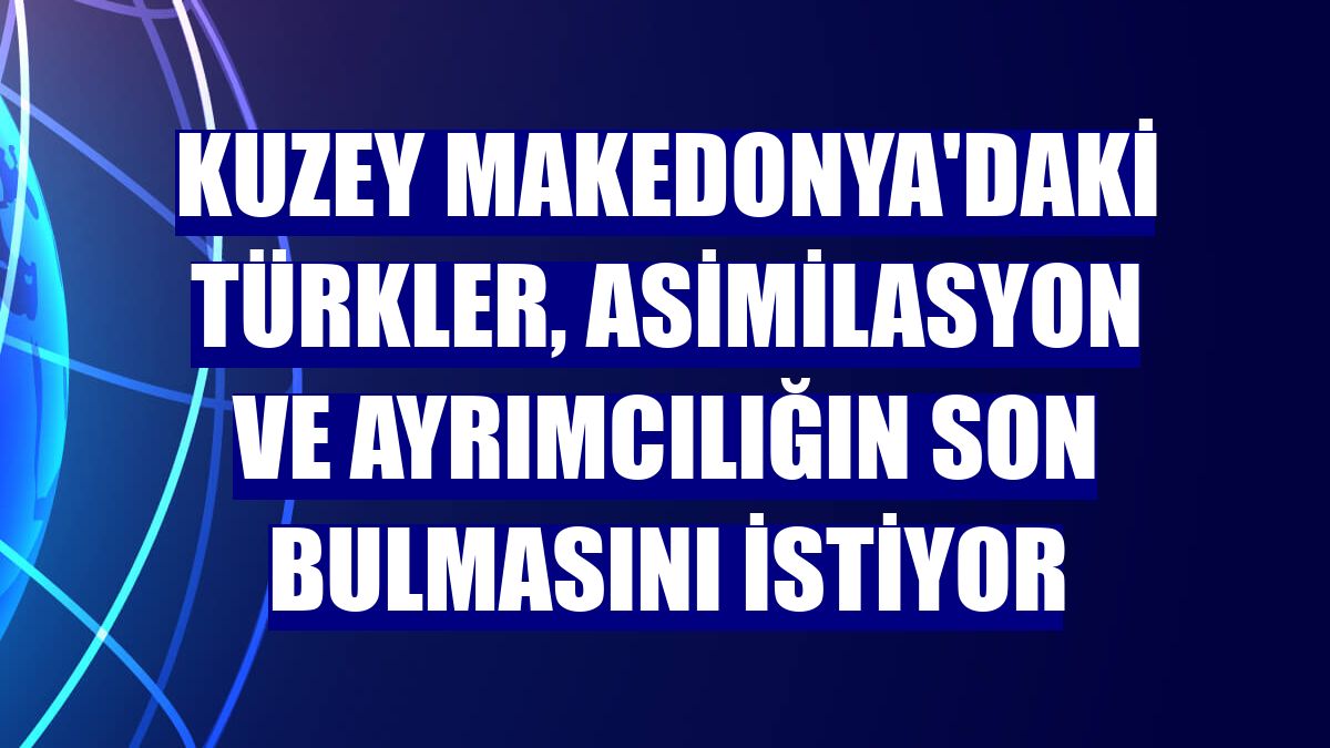 Kuzey Makedonya'daki Türkler, asimilasyon ve ayrımcılığın son bulmasını istiyor