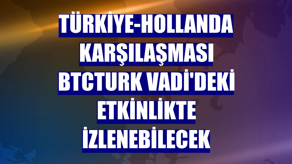 Türkiye-Hollanda karşılaşması BtcTurk Vadi'deki etkinlikte izlenebilecek