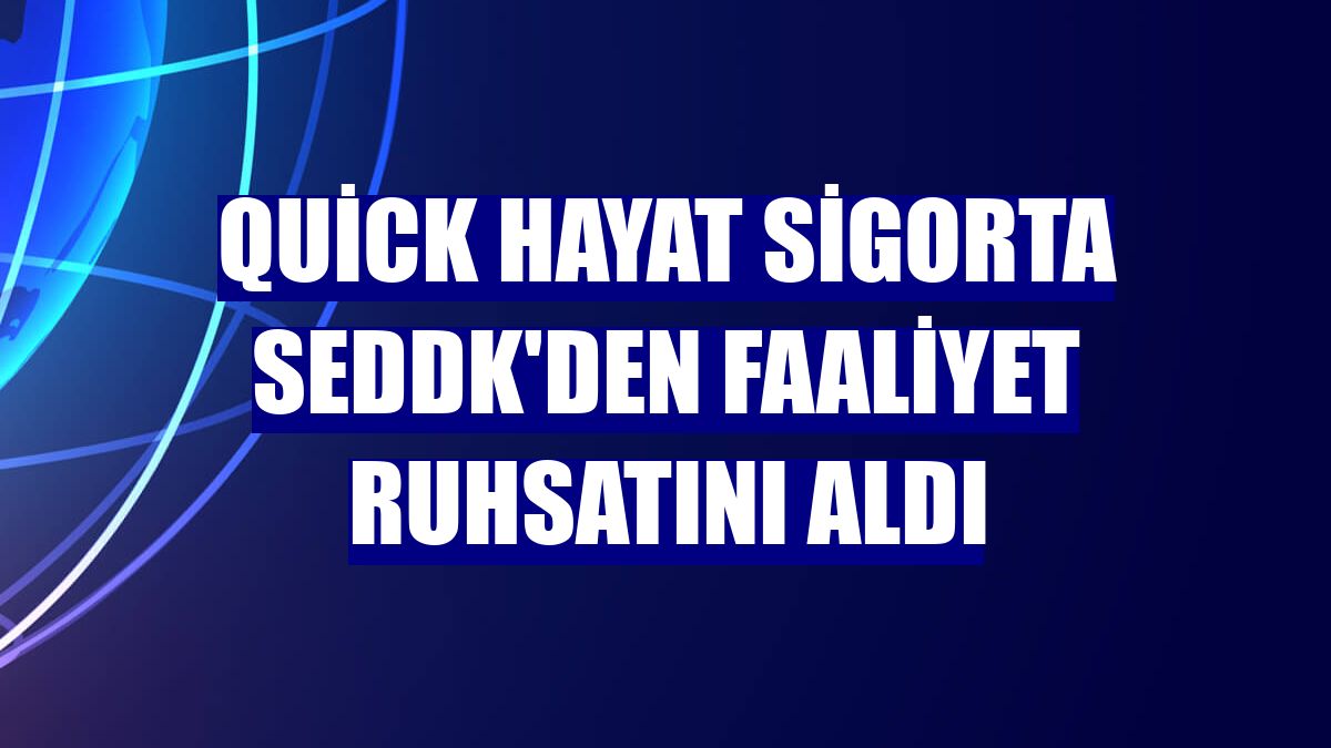 Quick Hayat Sigorta SEDDK'den faaliyet ruhsatını aldı