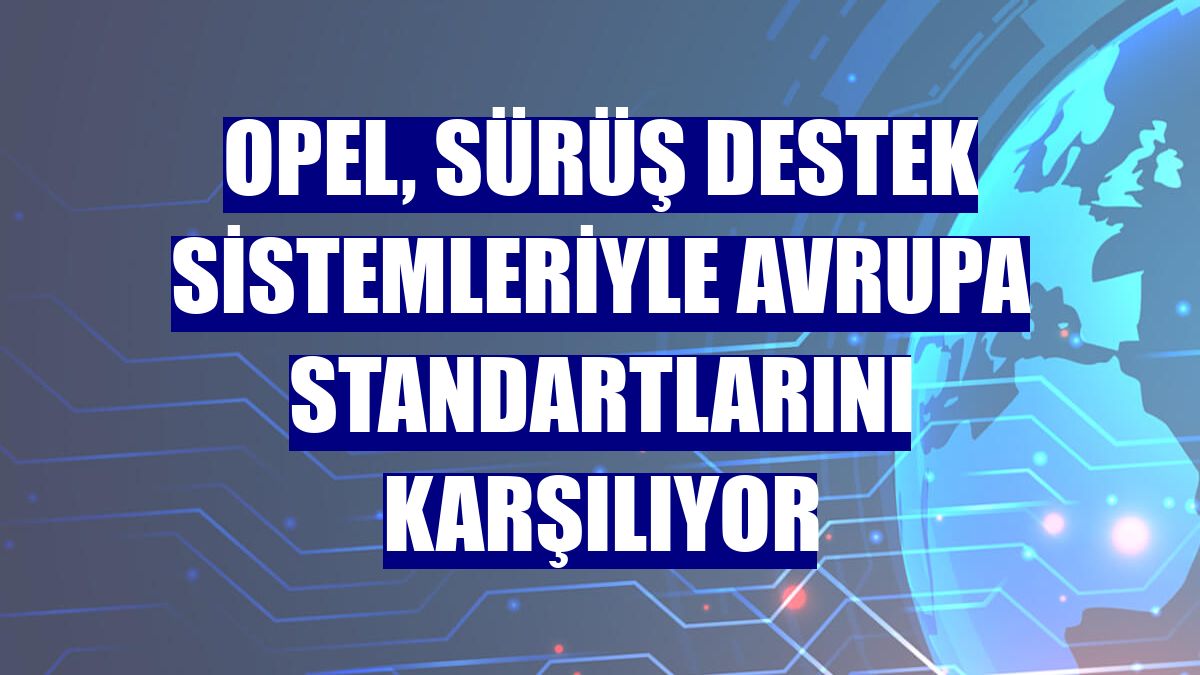 Opel, sürüş destek sistemleriyle Avrupa standartlarını karşılıyor