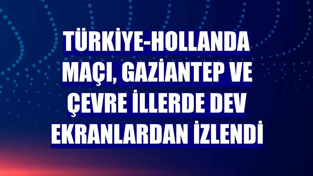 Türkiye-Hollanda maçı, Gaziantep ve çevre illerde dev ekranlardan izlendi