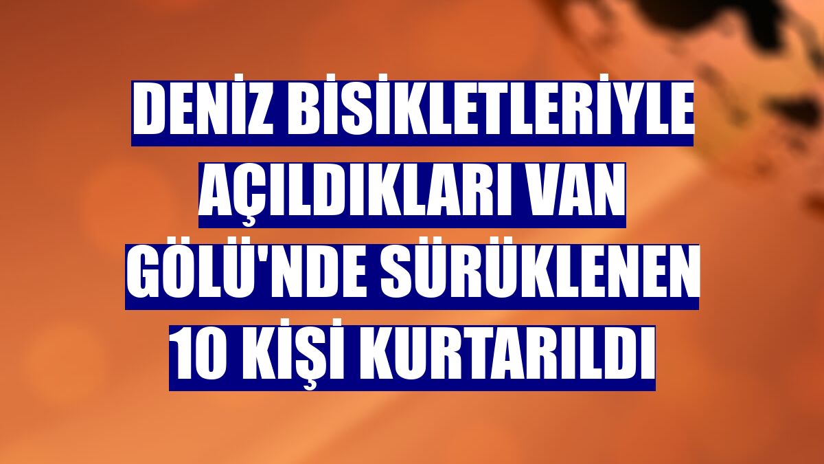 Deniz bisikletleriyle açıldıkları Van Gölü'nde sürüklenen 10 kişi kurtarıldı