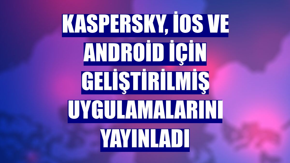 Kaspersky, iOS ve Android için geliştirilmiş uygulamalarını yayınladı