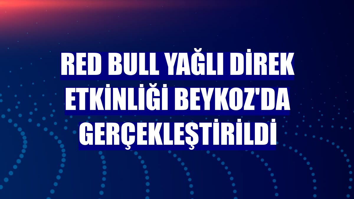 Red Bull Yağlı Direk etkinliği Beykoz'da gerçekleştirildi