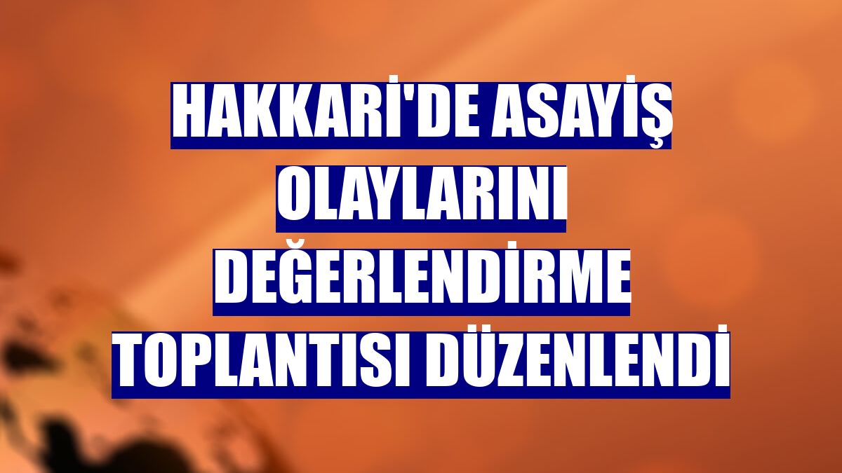 Hakkari'de asayiş olaylarını değerlendirme toplantısı düzenlendi