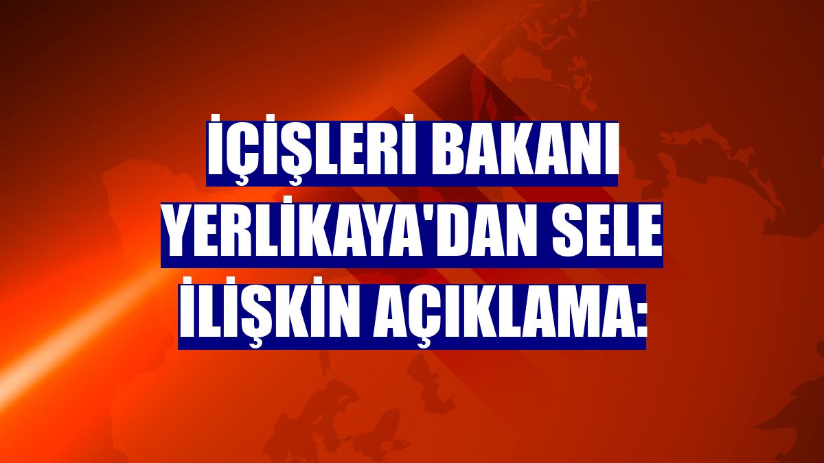 İçişleri Bakanı Yerlikaya'dan sele ilişkin açıklama: