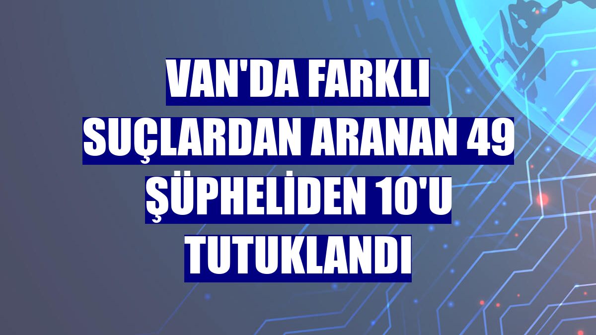 Van'da farklı suçlardan aranan 49 şüpheliden 10'u tutuklandı