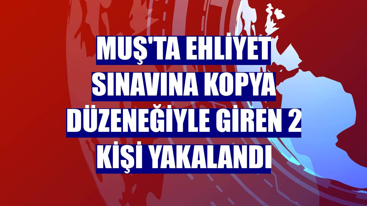 Muş'ta ehliyet sınavına kopya düzeneğiyle giren 2 kişi yakalandı