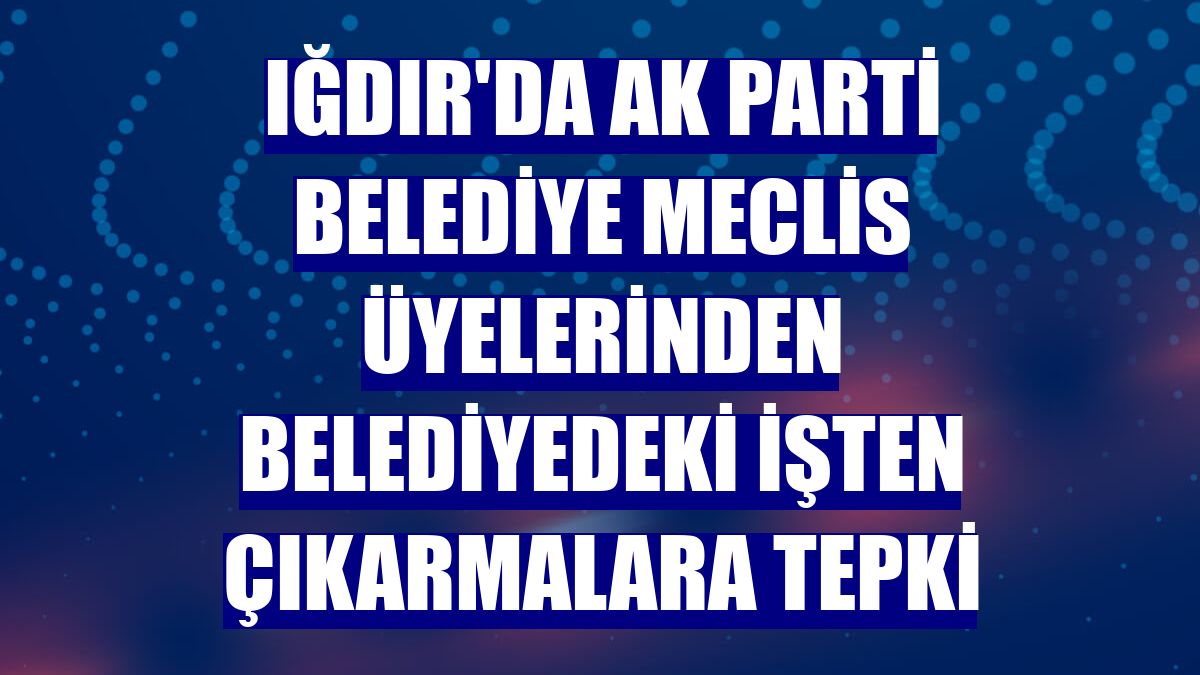 Iğdır'da AK Parti belediye meclis üyelerinden belediyedeki işten çıkarmalara tepki