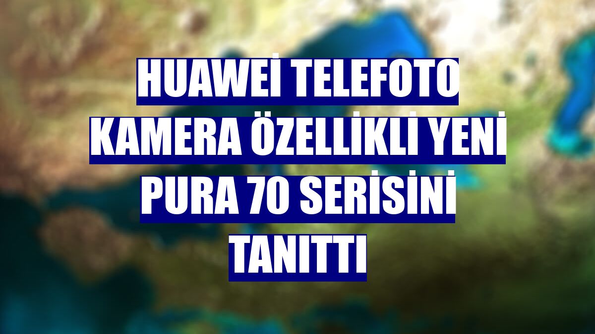 Huawei telefoto kamera özellikli yeni Pura 70 serisini tanıttı