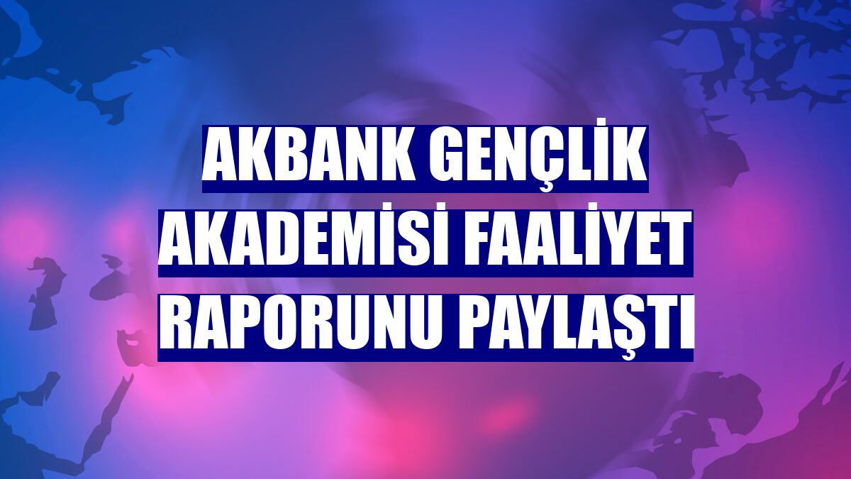 Akbank Gençlik Akademisi faaliyet raporunu paylaştı