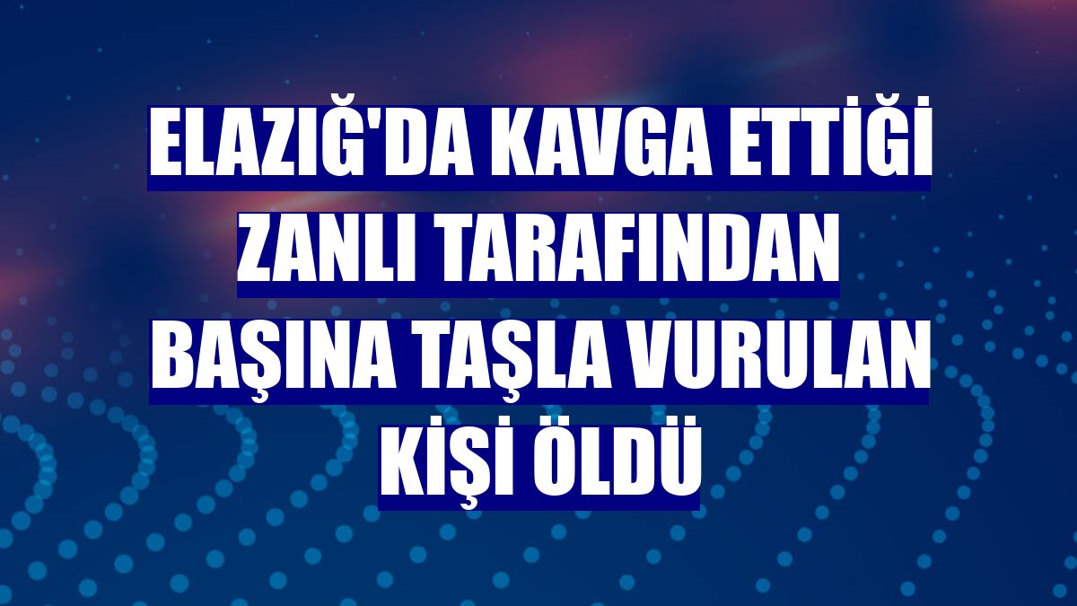 Elazığ'da kavga ettiği zanlı tarafından başına taşla vurulan kişi öldü