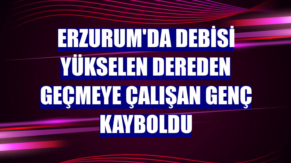 Erzurum'da debisi yükselen dereden geçmeye çalışan genç kayboldu