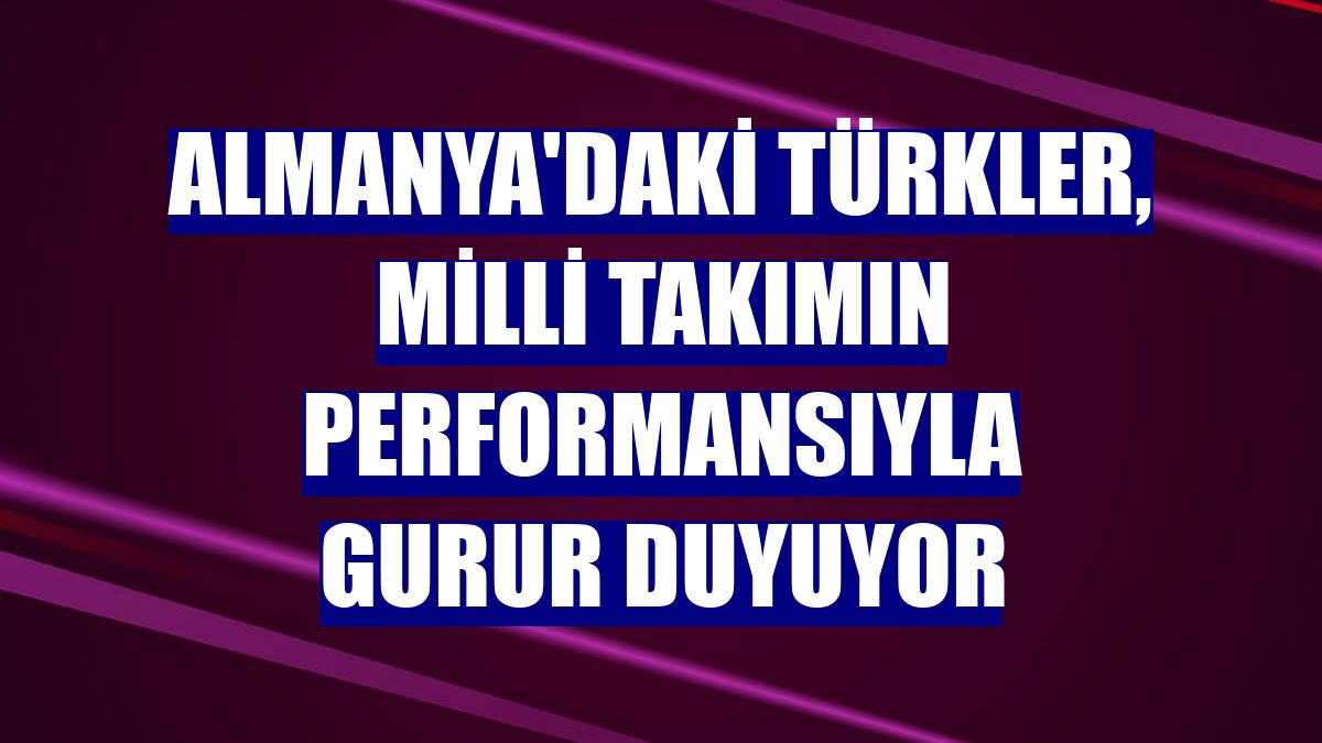 Almanya'daki Türkler, milli takımın performansıyla gurur duyuyor