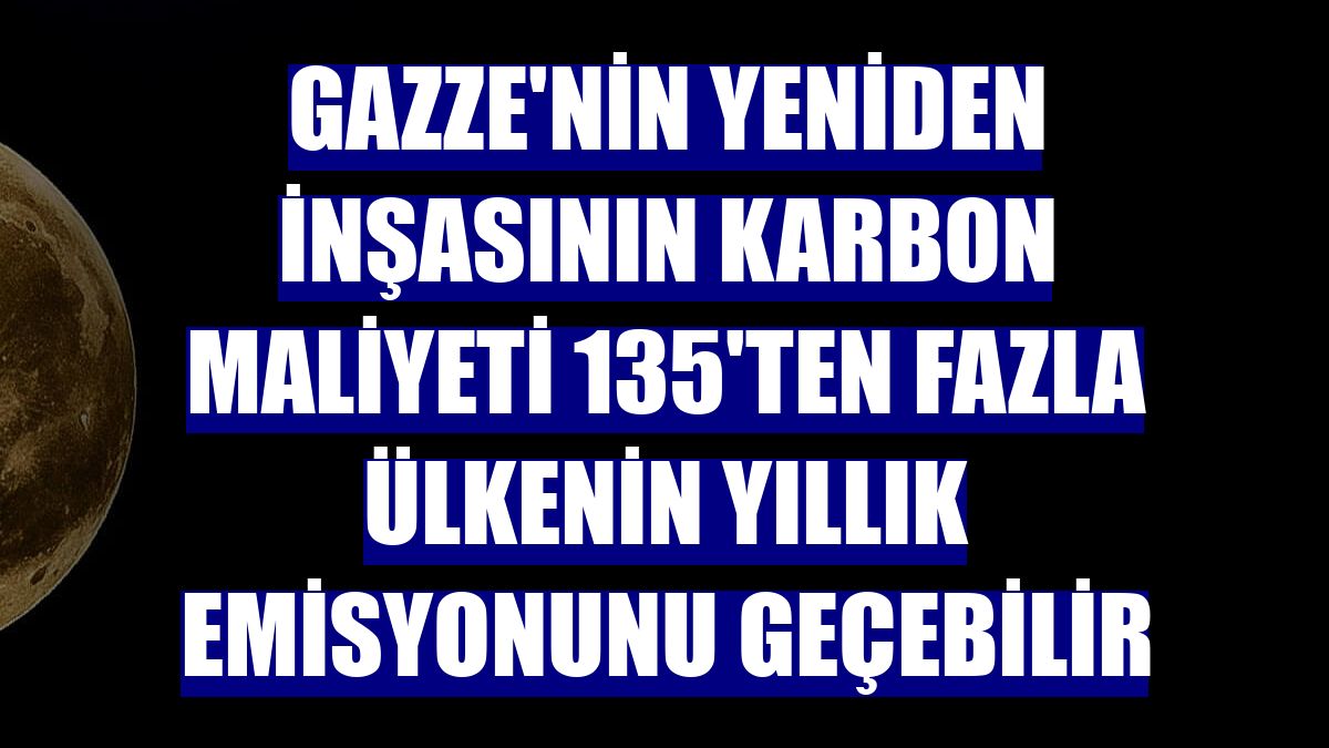 Gazze'nin yeniden inşasının karbon maliyeti 135'ten fazla ülkenin yıllık emisyonunu geçebilir