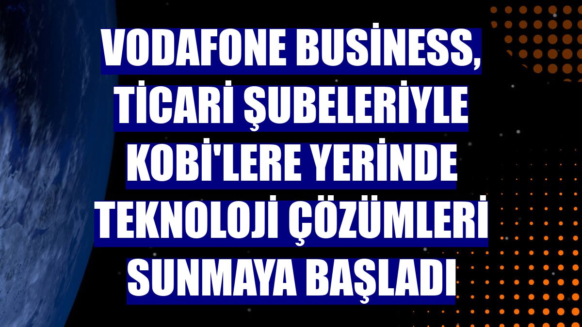 Vodafone Business, ticari şubeleriyle KOBİ'lere yerinde teknoloji çözümleri sunmaya başladı