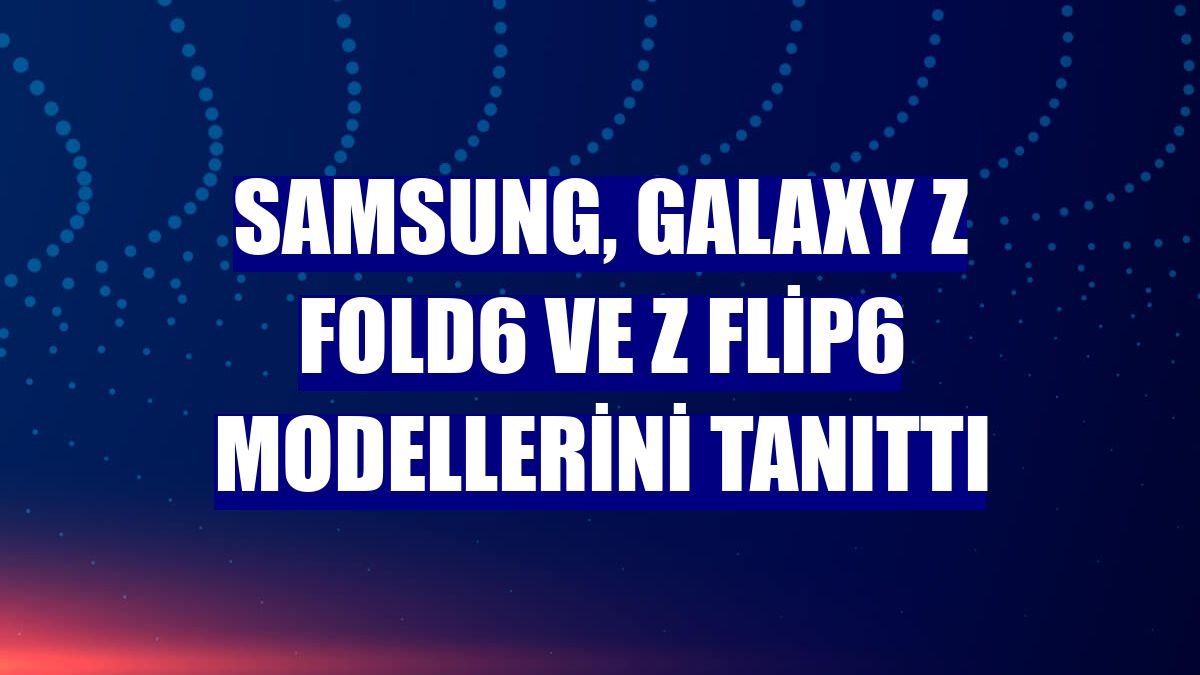 Samsung, Galaxy Z Fold6 ve Z Flip6 modellerini tanıttı