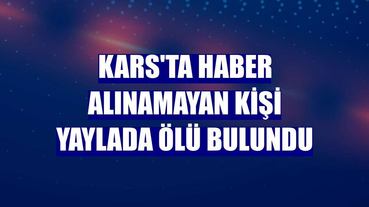 Kars'ta haber alınamayan kişi yaylada ölü bulundu