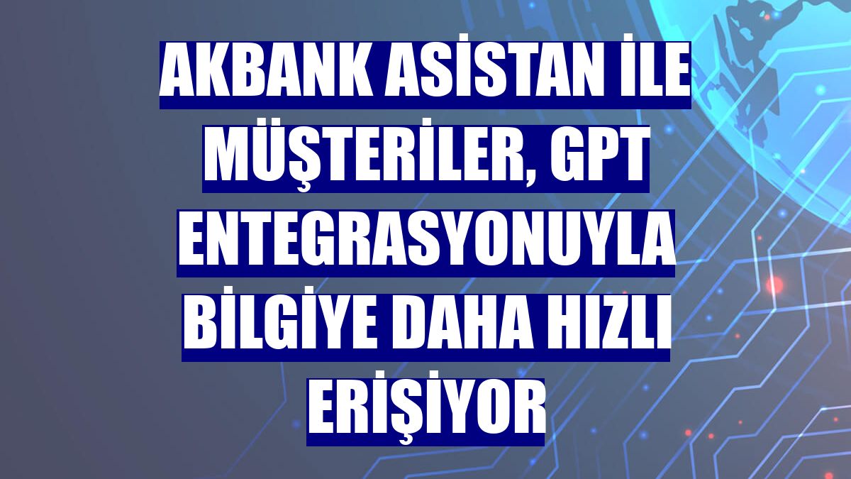 Akbank Asistan ile müşteriler, GPT entegrasyonuyla bilgiye daha hızlı erişiyor