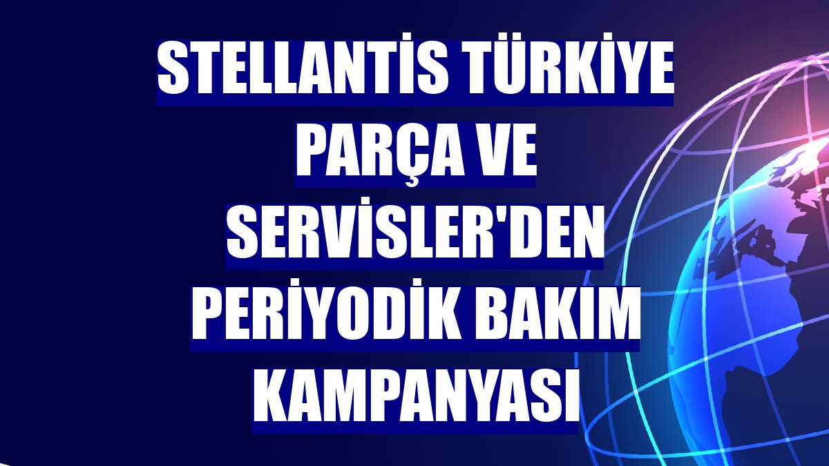 Stellantis Türkiye Parça ve Servisler'den periyodik bakım kampanyası