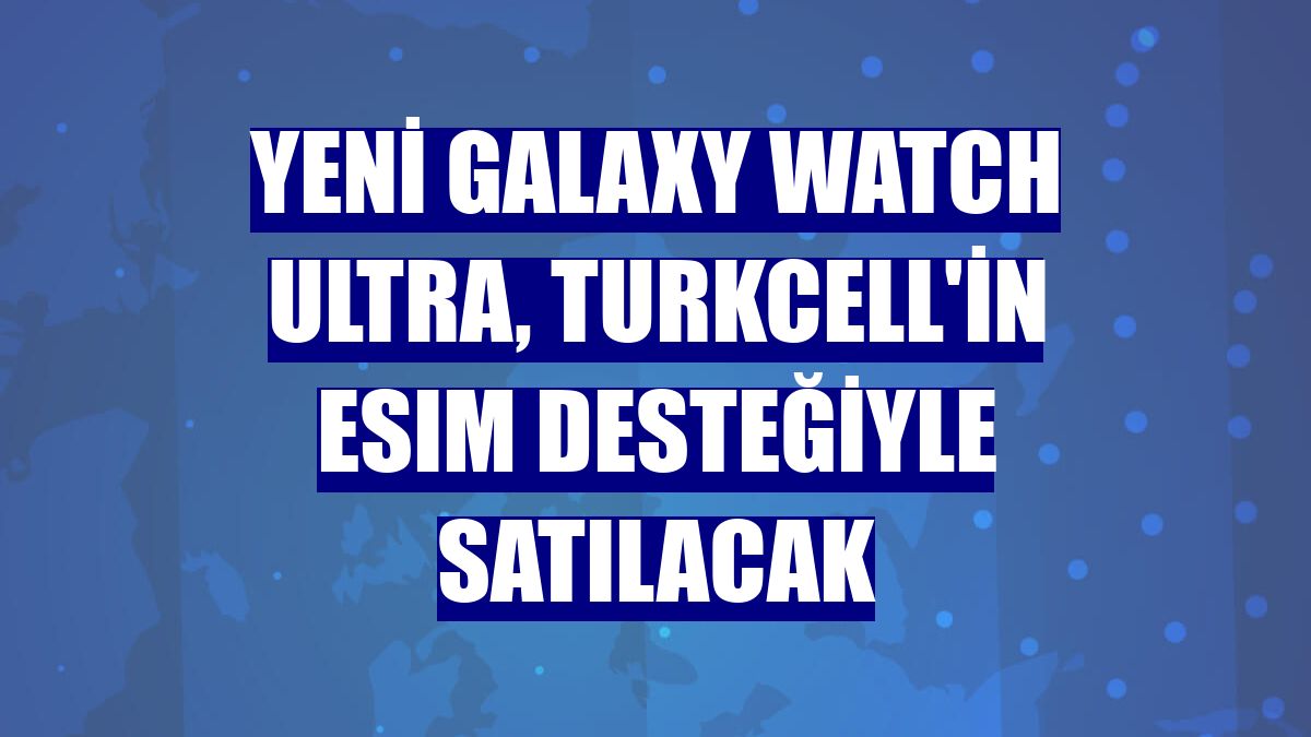 Yeni Galaxy Watch Ultra, Turkcell'in eSIM desteğiyle satılacak