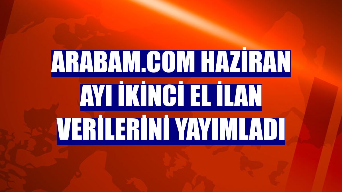 arabam.com haziran ayı ikinci el ilan verilerini yayımladı