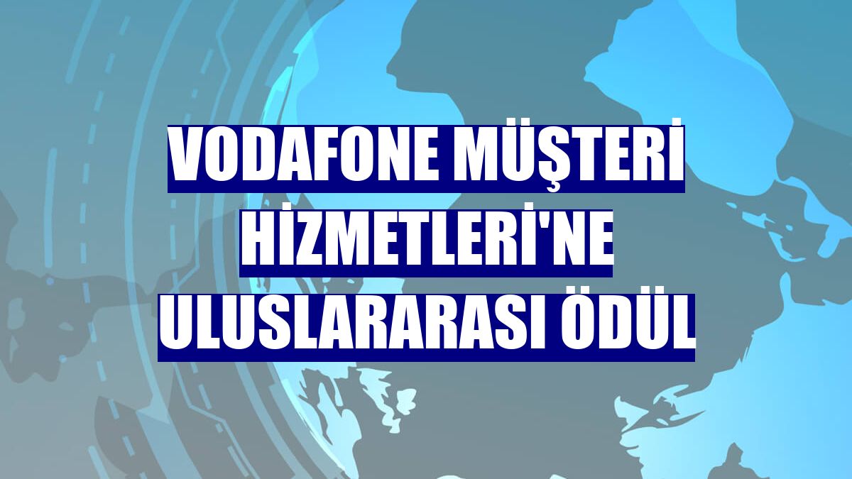 Vodafone Müşteri Hizmetleri'ne uluslararası ödül