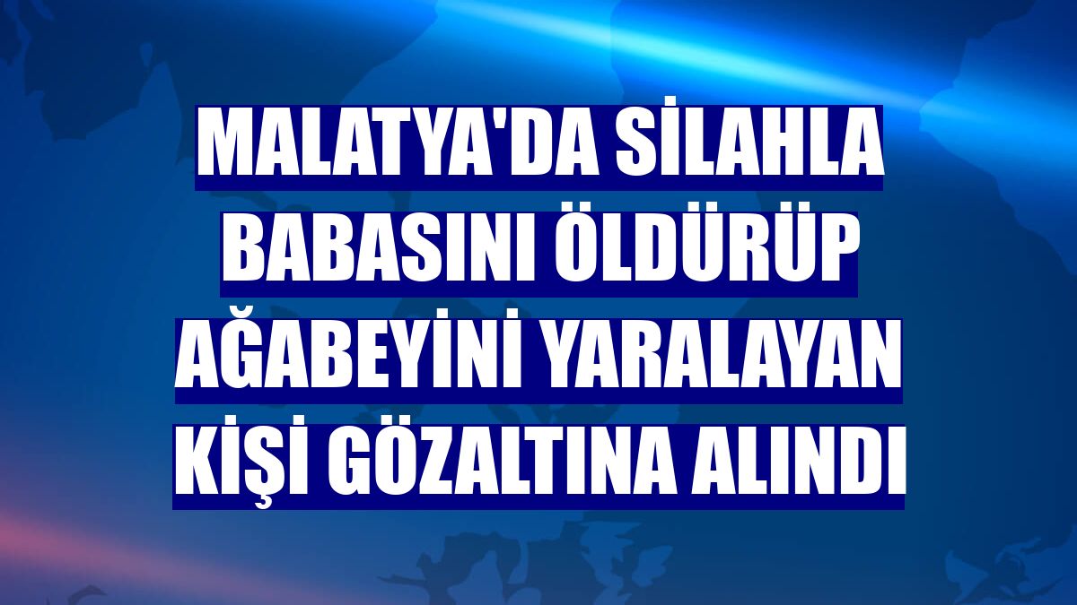 Malatya'da silahla babasını öldürüp ağabeyini yaralayan kişi gözaltına alındı