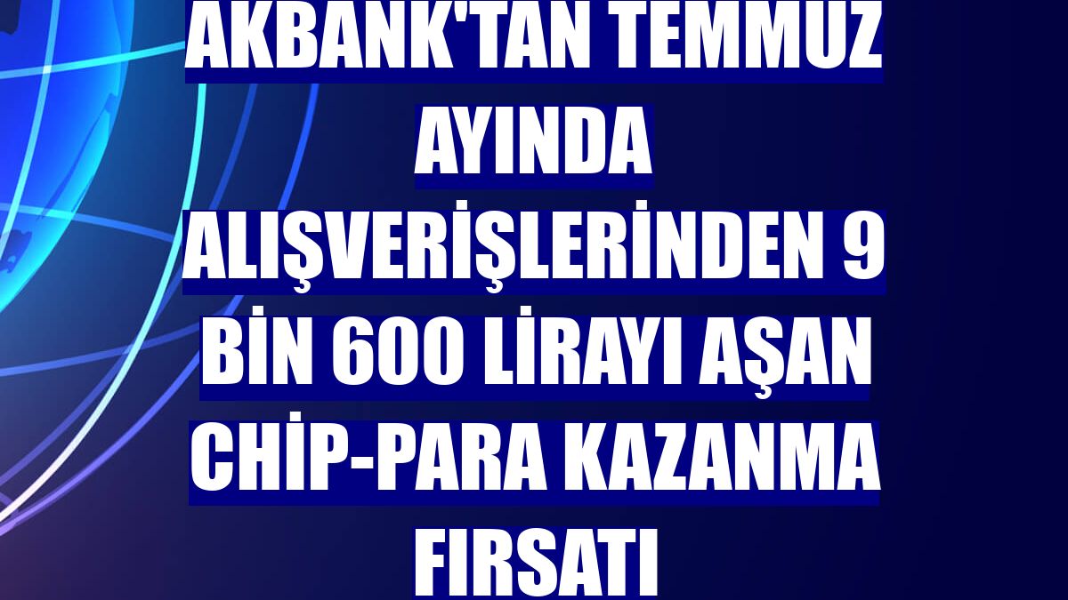 Akbank'tan temmuz ayında alışverişlerinden 9 bin 600 lirayı aşan chip-para kazanma fırsatı