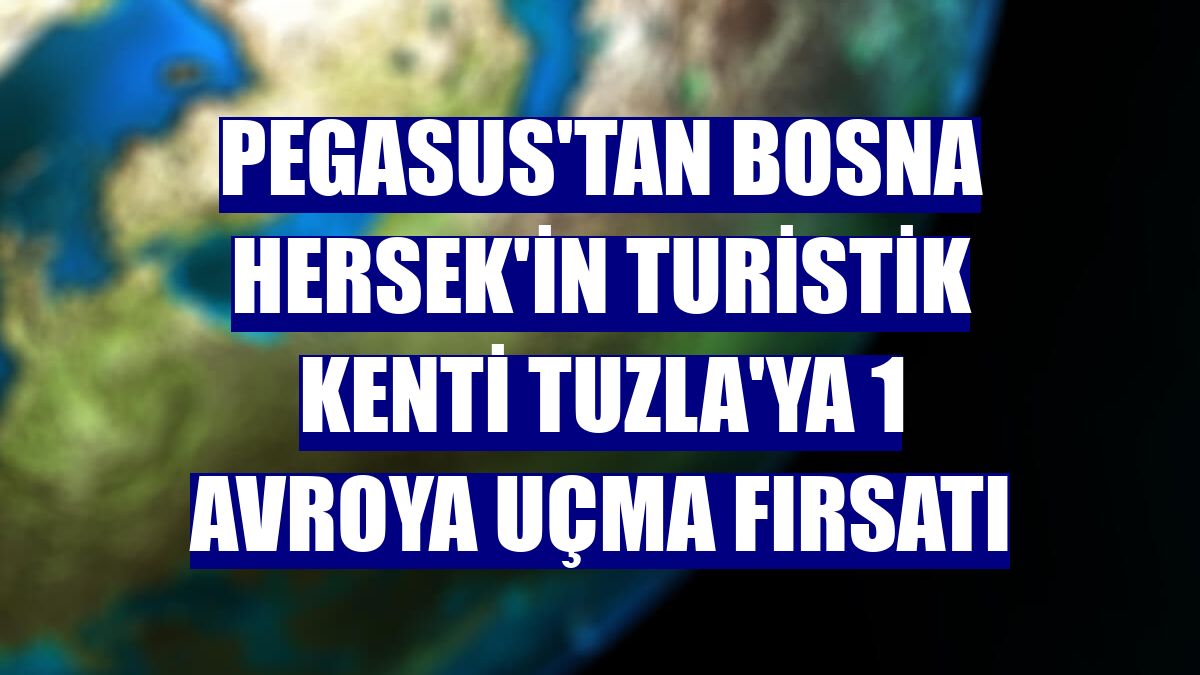 Pegasus'tan Bosna Hersek'in turistik kenti Tuzla'ya 1 avroya uçma fırsatı