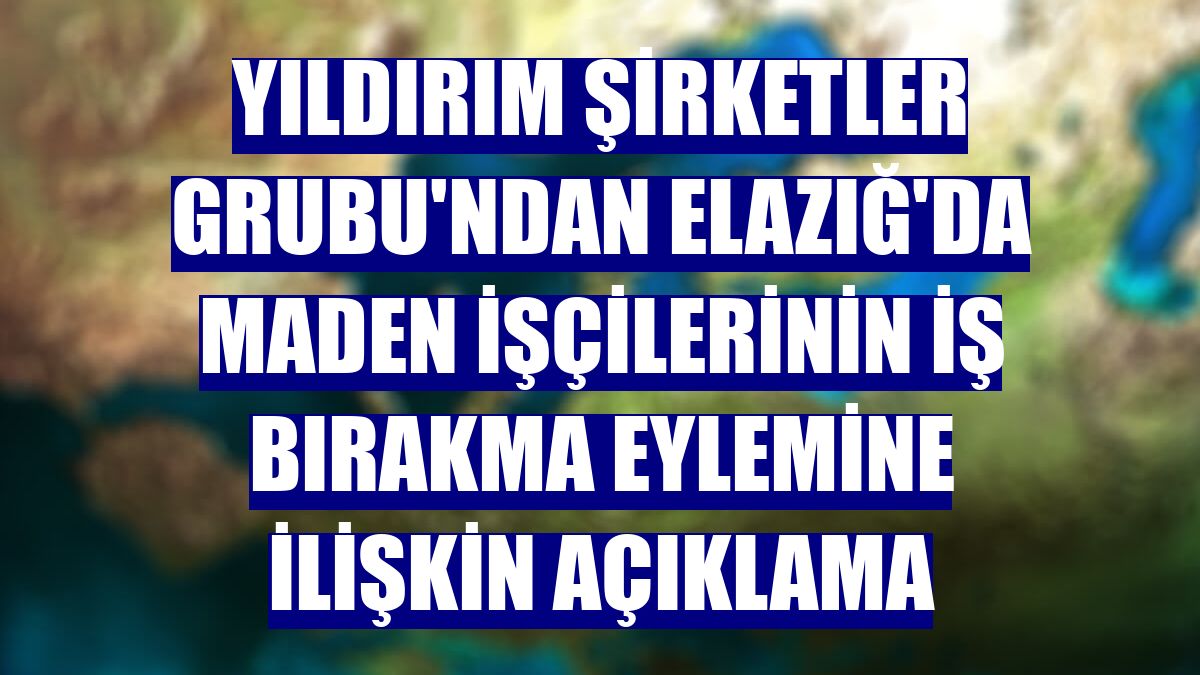 Yıldırım Şirketler Grubu'ndan Elazığ'da maden işçilerinin iş bırakma eylemine ilişkin açıklama