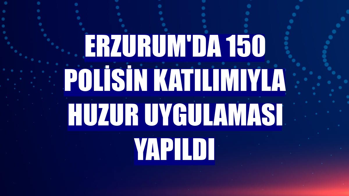 Erzurum'da 150 polisin katılımıyla huzur uygulaması yapıldı