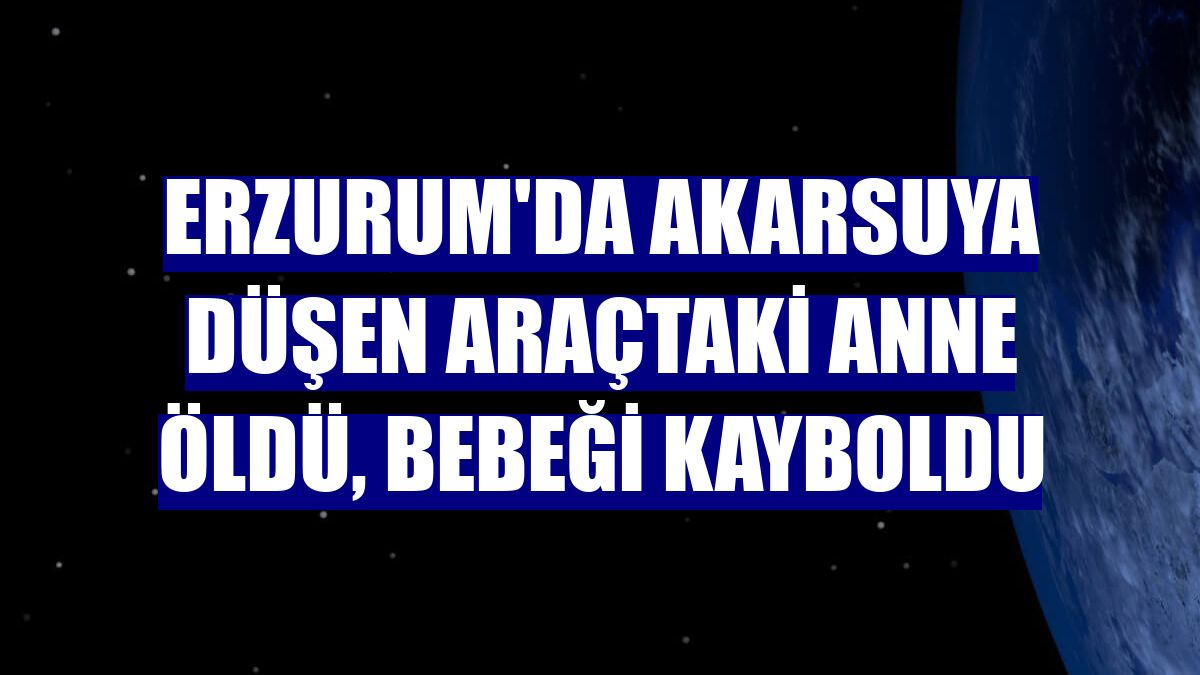 Erzurum'da akarsuya düşen araçtaki anne öldü, bebeği kayboldu