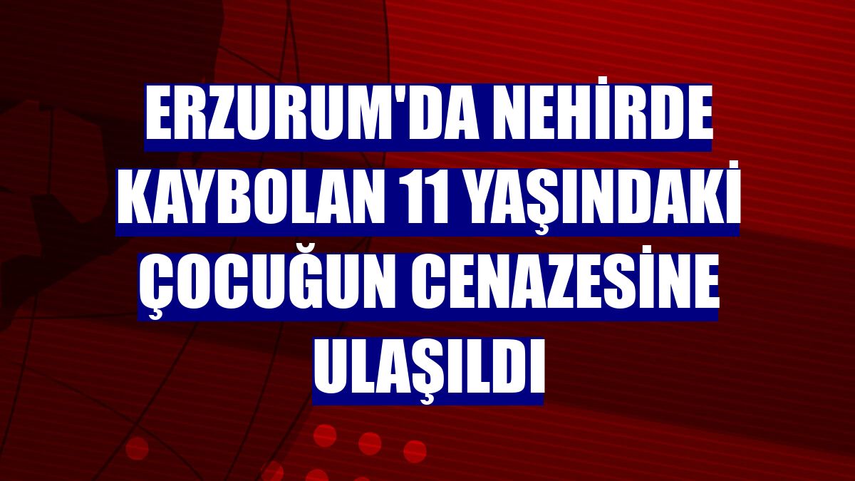 Erzurum'da nehirde kaybolan 11 yaşındaki çocuğun cenazesine ulaşıldı