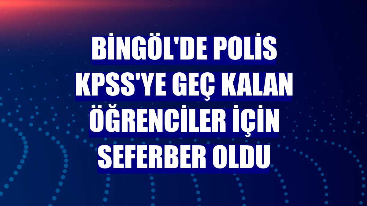 Bingöl'de polis KPSS'ye geç kalan öğrenciler için seferber oldu