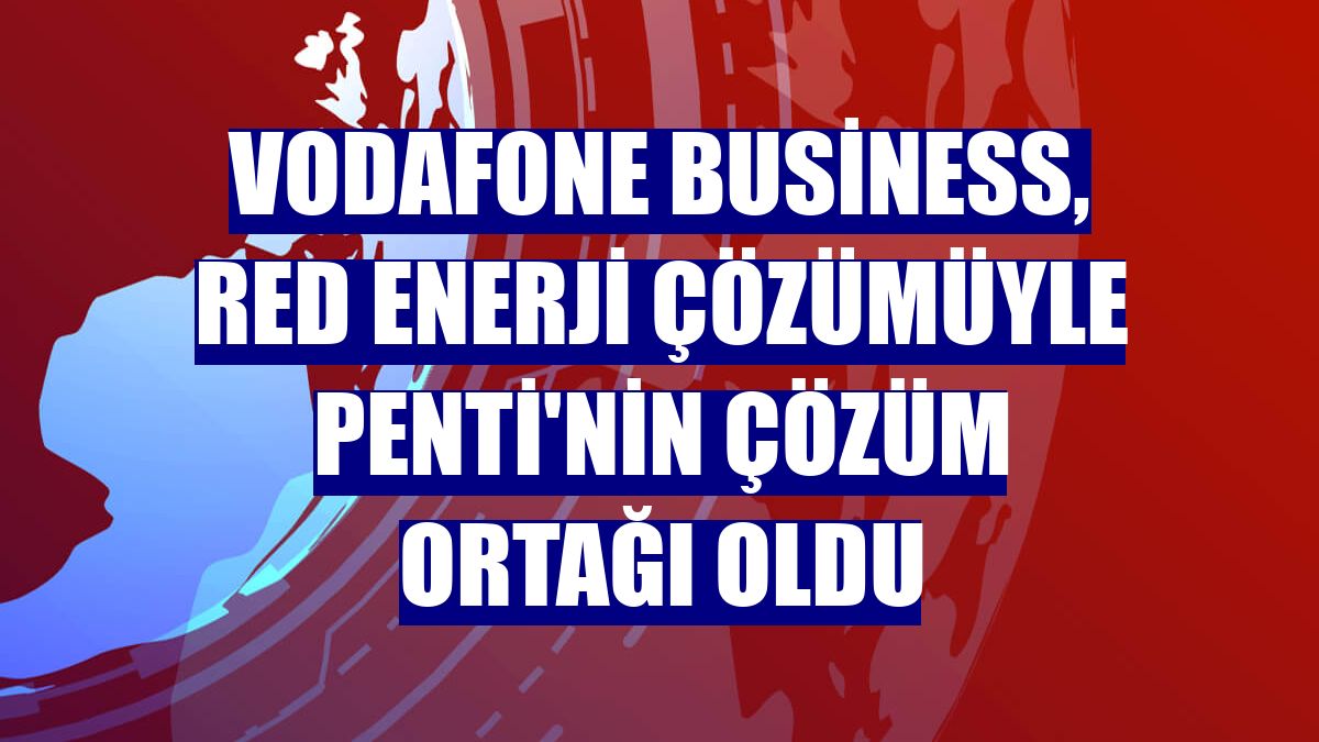 Vodafone Business, Red Enerji çözümüyle Penti'nin çözüm ortağı oldu