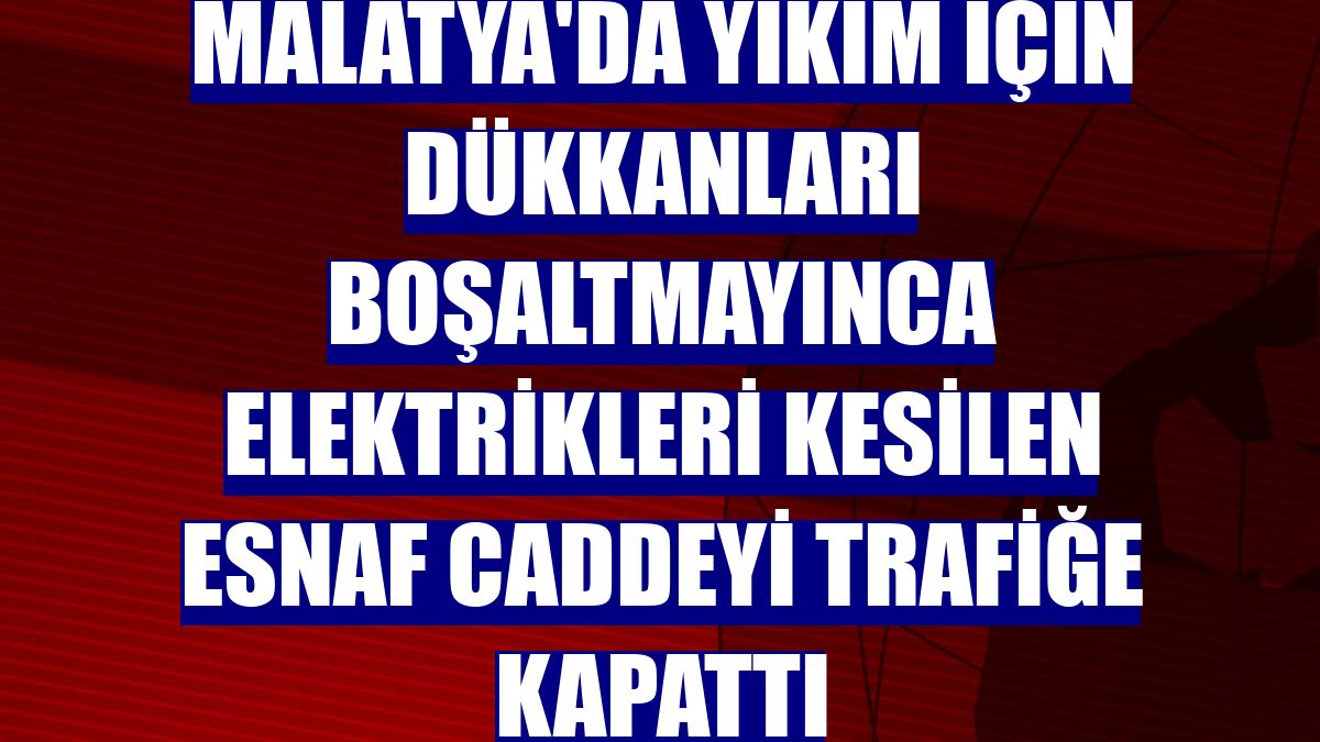 Malatya'da yıkım için dükkanları boşaltmayınca elektrikleri kesilen esnaf caddeyi trafiğe kapattı