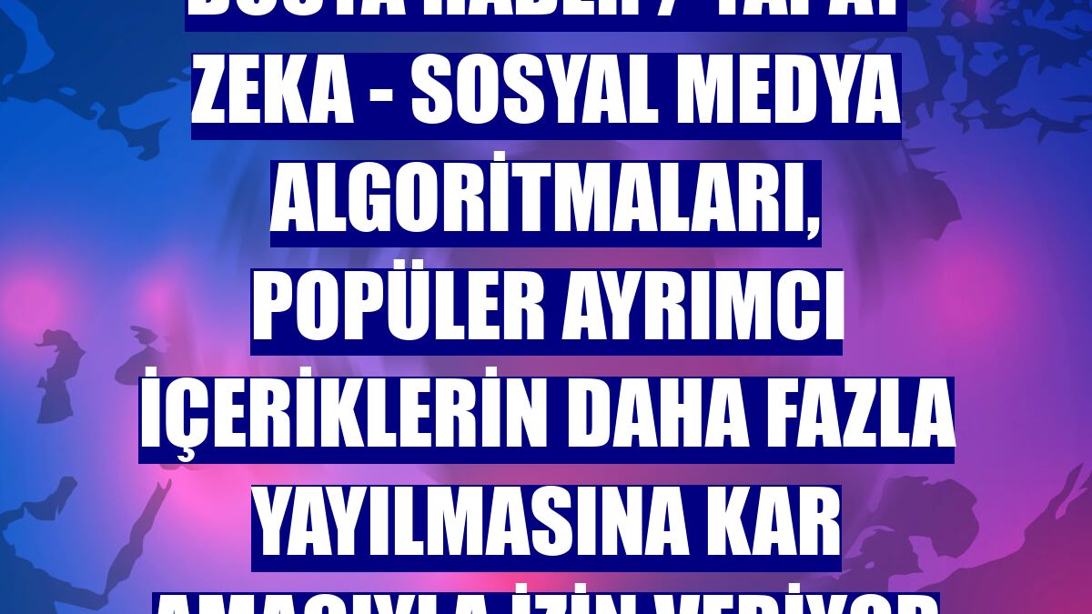 DOSYA HABER / YAPAY ZEKA - Sosyal medya algoritmaları, popüler ayrımcı içeriklerin daha fazla yayılmasına kar amacıyla izin veriyor