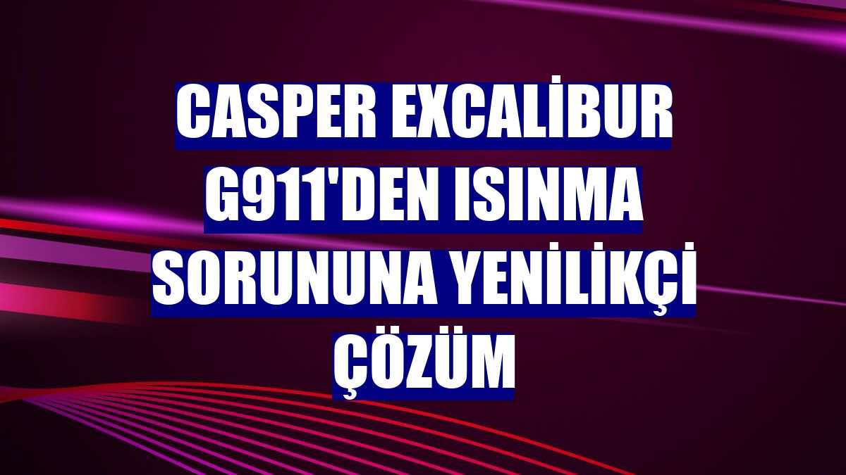 Casper Excalibur G911'den ısınma sorununa yenilikçi çözüm