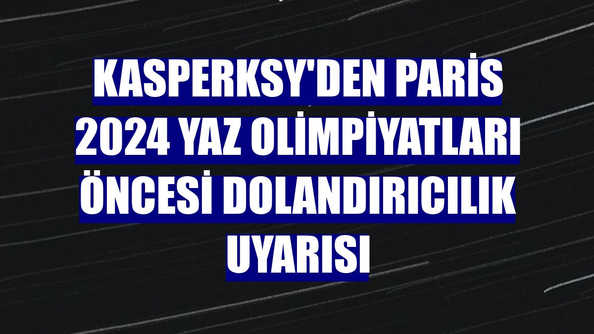 Kasperksy'den Paris 2024 Yaz Olimpiyatları öncesi dolandırıcılık uyarısı