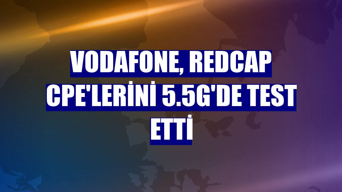 Vodafone, RedCap CPE'lerini 5.5G'de test etti