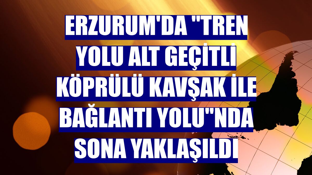 Erzurum'da 'tren yolu alt geçitli köprülü kavşak ile bağlantı yolu'nda sona yaklaşıldı