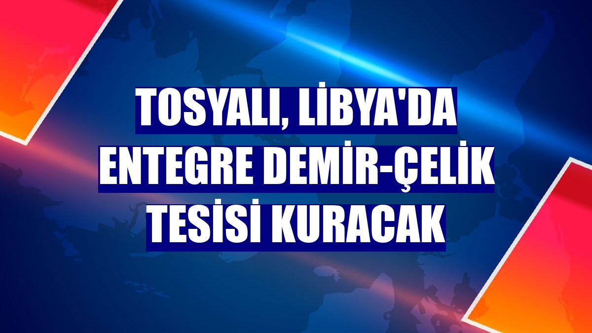 Tosyalı, Libya'da entegre demir-çelik tesisi kuracak