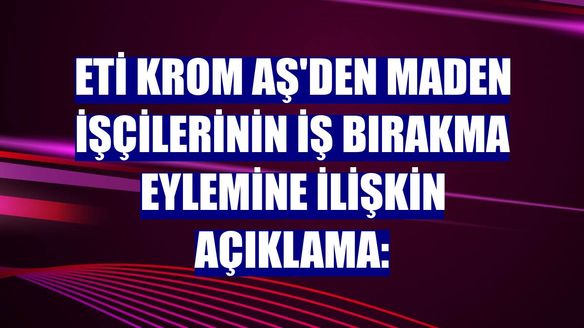 Eti Krom AŞ'den maden işçilerinin iş bırakma eylemine ilişkin açıklama: