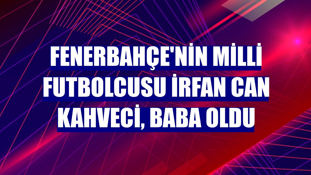 Fenerbahçe'nin milli futbolcusu İrfan Can Kahveci, baba oldu