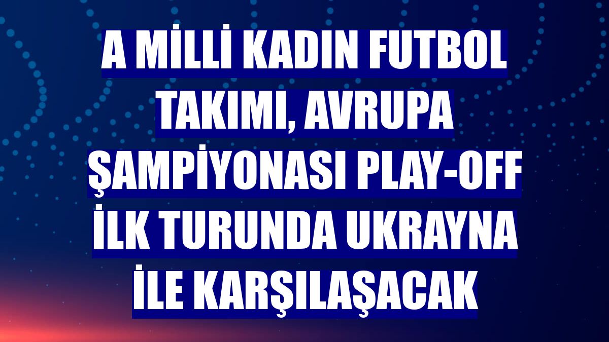 A Milli Kadın Futbol Takımı, Avrupa Şampiyonası play-off ilk turunda Ukrayna ile karşılaşacak