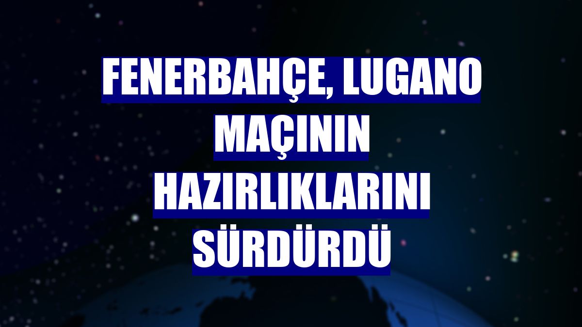 Fenerbahçe, Lugano maçının hazırlıklarını sürdürdü