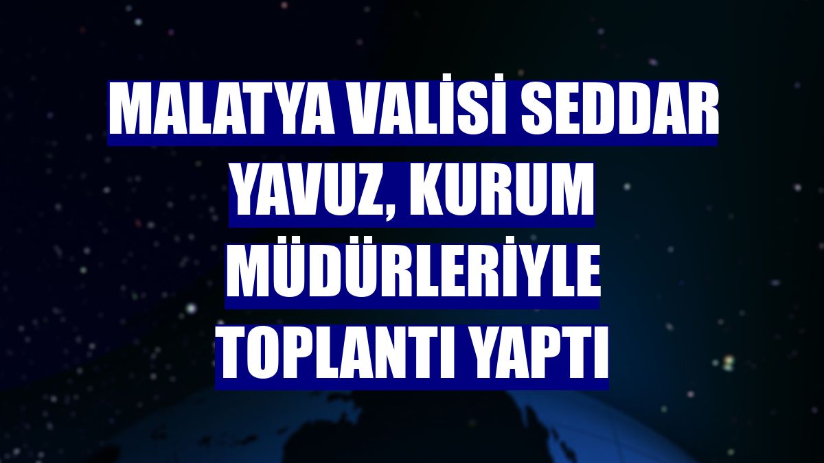 Malatya Valisi Seddar Yavuz, kurum müdürleriyle toplantı yaptı