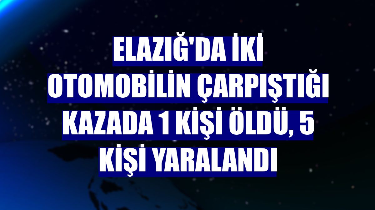 Elazığ'da iki otomobilin çarpıştığı kazada 1 kişi öldü, 5 kişi yaralandı